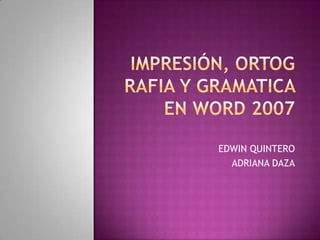 IMPRESIÓN, ORTOGRAFIA Y GRAMATICA EN WORD 2007 EDWIN QUINTERO ADRIANA DAZA 