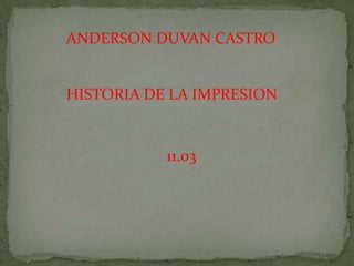 ANDERSON DUVAN CASTRO


HISTORIA DE LA IMPRESION


           11.03
 