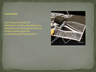 Conclusión:


Lay una gran variedad de
alternativas a la hora de realizar una
impresión en si los impresos han ido
evolucionando según las
necesidades del la humanidad.
 