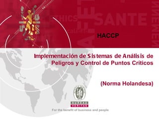 HACCP


Implementac ión de S is temas de A nális is de
     Peligros y Control de Puntos Críticos


                                      (Norma Holandesa)



      For the benefit of business and people
 