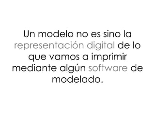 Un modelo no es sino la
representación digital de lo
que vamos a imprimir
mediante algún software de
modelado.
 