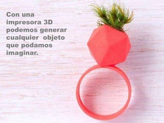 Con una
impresora 3D
podemos generar
cualquier objeto
que podamos
imaginar.
 