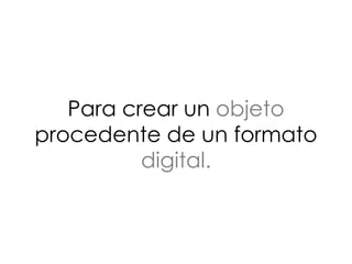 Para crear un objeto
procedente de un formato
digital.
 