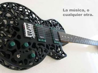 La música, o
cualquier otra.
 