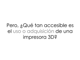 Pero, ¿Qué tan accesible es
el uso o adquisición de una
impresora 3D?
 