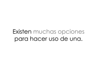 Existen muchas opciones
para hacer uso de una.
 