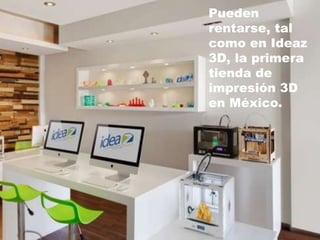 Pueden
rentarse, tal
como en Ideaz
3D, la primera
tienda de
impresión 3D
en México.
 