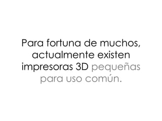 Para fortuna de muchos,
actualmente existen
impresoras 3D pequeñas
para uso común.
 