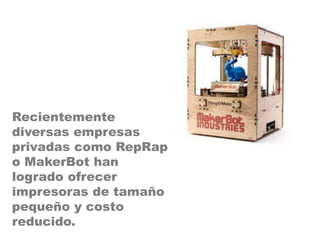 Recientemente
diversas empresas
privadas como RepRap
o MakerBot han
logrado ofrecer
impresoras de tamaño
pequeño y costo
reducido.
 