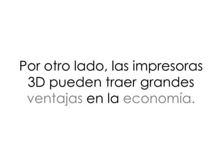 Por otro lado, las impresoras
3D pueden traer grandes
ventajas en la economía.
 