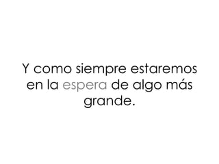 Y como siempre estaremos
en la espera de algo más
grande.
 