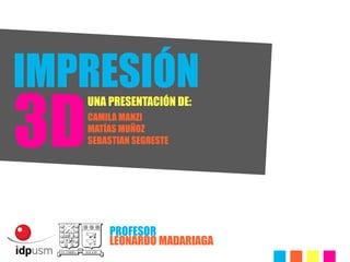 IMPRESIÓN
3D
     UNA PRESENTACIÓN DE:
     CAMILA MANZI
     MATÍAS MUÑOZ
     SEBASTIAN SEGRESTE




         PROFESOR
         LEONARDO MADARIAGA
 