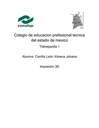 Colegio de educacion prefesional tecnica
del estado de mexico
Tlalnepantla 1
Alumna: Carrillo León Ximena Johana
Impresión 3D
 