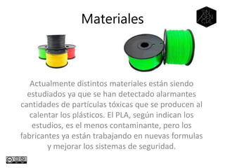 Actualmente distintos materiales están siendo
estudiados ya que se han detectado alarmantes
cantidades de partículas tóxicas que se producen al
calentar los plásticos. El PLA, según indican los
estudios, es el menos contaminante, pero los
fabricantes ya están trabajando en nuevas formulas
y mejorar los sistemas de seguridad.
Materiales
 
