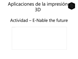 Actividad – E-Nable the future
Aplicaciones de la impresión
3D
 