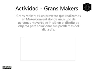 Grans Makers es un proyecto que realizamos
en MakerConvent donde un grupo de
personas mayores se inició en el diseño de
objetos para solucionar sus problemas del
día a día.
Actividad - Grans Makers
 