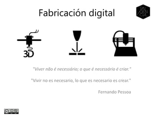 Fabricación digital
"Viver não é necessário; o que é necessário é criar."
"Vivir no es necesario, lo que es necesario es crear."
Fernando Pessoa
 