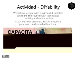 We believe people with & without disabilities
can make their world with technology,
creativity and collaboration.
Espacio Maker en Nueva York orientado a
personas con diversidad funcional.
Actividad - DiYability
 