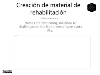 Creación de material de
rehabilitación
En otros campos…
Nurses are fabricating solutions to
challenges on the front lines of care every
day.
 