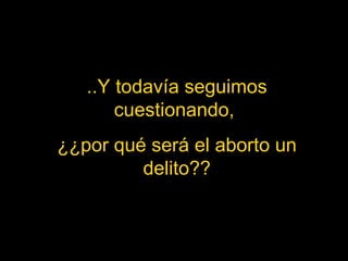..Y todavía seguimos cuestionando,  ¿¿por qué será el aborto un delito?? 