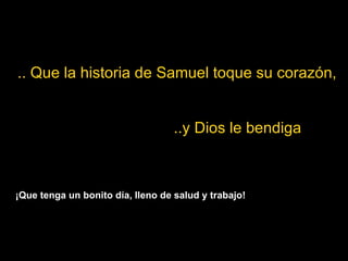 .. Que la historia de Samuel toque su corazón, ..y Dios le bendiga ¡Que tenga un bonito día, lleno de salud y trabajo!  
