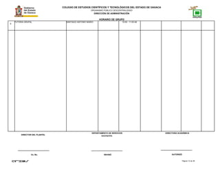 COLEGIO DE ESTUDIOS CIENTÍFICOS Y TECNOLÓGICOS DEL ESTADO DE OAXACA
ORGANISMO PÚBLICO DESCENTRALIZADO
DIRECCIÓN DE ADMINISTRACIÓN
HORARIO DE GRUPO
9
TUTORIA GRUPAL SANTIAGO ANTONIO MARIO 10:00 - 11:00 A6
Página 12 de 38
DIRECTOR DEL PLANTEL
Vo. Bo. REVISÓ AUTORIZÓ
DEPARTAMENTO DE SERVICIOS
DOCENTES.
DIRECTORA ACADÉMICA
 