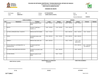 COLEGIO DE ESTUDIOS CIENTÍFICOS Y TECNOLÓGICOS DEL ESTADO DE OAXACA
ORGANISMO PÚBLICO DESCENTRALIZADO
DIRECCIÓN DE ADMINISTRACIÓN
HORARIO DE GRUPO
Campus:Ciclo Escolar:
Grado:
CARGA ACADÉMICA HORARIO
13/08/2016
Carrera:
Grupo:
NP Asignatura
018 TEHUANTEPEC 1052016 - 2
SEMESTRE 1 DISEÑO GRÁFICO DIGITAL
Profesor Lunes Martes Miercoles Jueves Viernes Sabado
Fecha de Elaboración:
Vigencia:
1
ÁLGEBRA AMADOR AQUINO FELIPE
ANGEL
09:00 - 10:00 A5 08:00 - 09:00 A5 09:00 - 10:00 A5 10:00 - 11:00 A5
2
INGLÉS I DOCENTE TEMPORAL 1
PLANTEL 18
12:00 - 13:00 A5 11:00 - 12:00 A5 11:00 - 12:00 A5
3
LECTURA, EXPRESIÓN ORAL Y ESCRITA I MARCIAL BAUTISTA RUBEN 10:00 - 11:00 A5 08:00 - 09:00 A5 09:00 - 10:00 A5 12:00 - 13:00 A5
4
LÓGICA AVENDAÑO ROSAS JOSE
MANUEL
07:00 - 08:00 A5 12:00 - 13:00 A5 07:00 - 08:00 A5 08:00 - 09:00 A5
5
QUÍMICA I MARCIAL RUIZ JOSE LUIS 08:00 - 09:00 A5 10:00 - 11:00 A5 11:00 - 13:00
BIBLIOTECA
6
TECNOLOGÍAS DE LA INFORMACIÓN Y LA
COMUNICACIÓN
BETANZOS SANTIAGO
AMADO
07:00 - 08:00 A5 10:00 - 12:00 SALA
DE COMPUTO
7
ACTIVIDAD COMPLEMENTARIA DEPORTES GUZMAN VILLALOBOS JOSE
MANUEL
15:00 - 16:00 A5 13:00 - 15:00 A5
8
TUTORIA GRUPAL AMADOR AQUINO FELIPE
ANGEL
10:00 - 11:00 A5
Página 9 de 38
DIRECTOR DEL PLANTEL
Vo. Bo. REVISÓ AUTORIZÓ
DEPARTAMENTO DE SERVICIOS
DOCENTES.
DIRECTORA ACADÉMICA
 