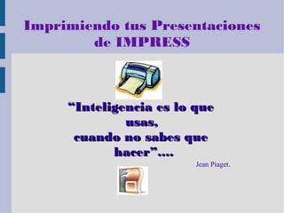 Imprimiendo tus Presentaciones
de IMPRESS

“Inteligencia es lo que
usas,
cuando no sabes que
hacer”....

Jean Piaget.

 