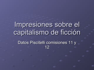 Impresiones sobre el capitalismo de ficción Datos Piscitelli comisiones 11 y 12 