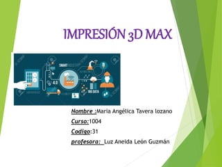 IMPRESIÓN 3D MAX
Nombre :Maria Angélica Tavera lozano
Curso:1004
Codigo:31
profesora: Luz Aneida León Guzmán
 