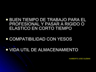BUEN TIEMPO DE TRABAJO PARA EL PROFESIONAL Y PASAR A RIGIDO O ELASTICO EN CORTO TIEMPO COMPATIBILIDAD CON YESOS VIDA UTIL DE ALMACENAMIENTO  HUMBERTO JOSE GUZMAN 