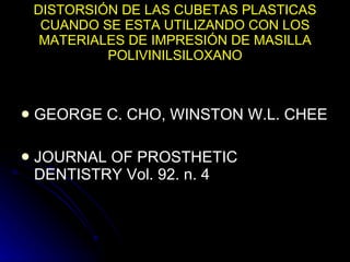 DISTORSIÓN DE LAS CUBETAS PLASTICAS CUANDO SE ESTA UTILIZANDO CON LOS MATERIALES DE IMPRESIÓN DE MASILLA POLIVINILSILOXANO GEORGE C. CHO, WINSTON W.L. CHEE JOURNAL OF PROSTHETIC DENTISTRY Vol. 92. n. 4 