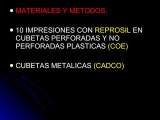 MATERIALES Y METODOS: 10 IMPRESIONES CON  REPROSIL  EN CUBETAS PERFORADAS Y NO PERFORADAS PLASTICAS  (COE) CUBETAS METALICAS  (CADCO) 