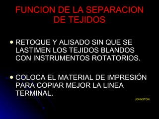 FUNCION DE LA SEPARACION DE TEJIDOS RETOQUE Y ALISADO SIN QUE SE LASTIMEN LOS TEJIDOS BLANDOS CON INSTRUMENTOS ROTATORIOS. COLOCA EL MATERIAL DE IMPRESIÓN PARA COPIAR MEJOR LA LINEA TERMINAL. JOHNSTON 