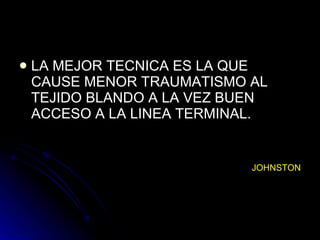 LA MEJOR TECNICA ES LA QUE CAUSE MENOR TRAUMATISMO AL TEJIDO BLANDO A LA VEZ BUEN ACCESO A LA LINEA TERMINAL. JOHNSTON 