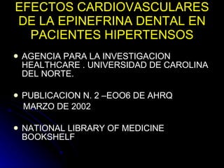 EFECTOS CARDIOVASCULARES DE LA EPINEFRINA DENTAL EN PACIENTES HIPERTENSOS AGENCIA PARA LA INVESTIGACION HEALTHCARE . UNIVERSIDAD DE CAROLINA DEL NORTE. PUBLICACION N. 2 –EOO6 DE AHRQ MARZO DE 2002  NATIONAL LIBRARY OF MEDICINE BOOKSHELF 