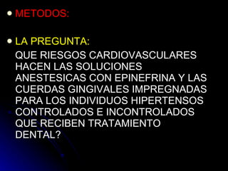 METODOS: LA PREGUNTA: QUE RIESGOS CARDIOVASCULARES HACEN LAS SOLUCIONES ANESTESICAS CON EPINEFRINA Y LAS CUERDAS GINGIVALES IMPREGNADAS PARA LOS INDIVIDUOS HIPERTENSOS CONTROLADOS E INCONTROLADOS QUE RECIBEN TRATAMIENTO DENTAL?  