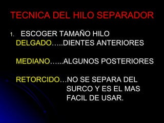 TECNICA DEL HILO SEPARADOR ESCOGER TAMAÑO HILO DELGADO …..DIENTES ANTERIORES MEDIANO …...ALGUNOS POSTERIORES RETORCIDO …NO SE SEPARA DEL SURCO Y ES EL MAS  FACIL DE USAR. 