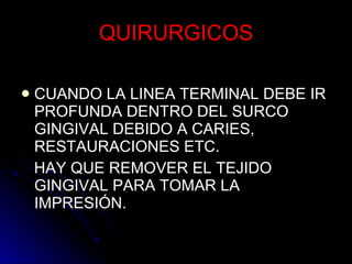 QUIRURGICOS CUANDO LA LINEA TERMINAL DEBE IR PROFUNDA DENTRO DEL SURCO GINGIVAL DEBIDO A CARIES, RESTAURACIONES ETC.  HAY QUE REMOVER EL TEJIDO GINGIVAL PARA TOMAR LA IMPRESIÓN. 