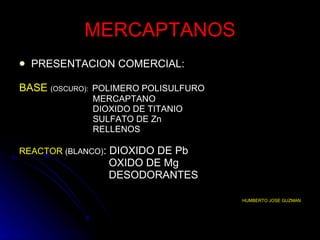 MERCAPTANOS PRESENTACION COMERCIAL: BASE   (OSCURO):  POLIMERO POLISULFURO  MERCAPTANO DIOXIDO DE TITANIO SULFATO DE Zn  RELLENOS REACTOR  (BLANCO) : DIOXIDO DE Pb OXIDO DE Mg  DESODORANTES HUMBERTO JOSE GUZMAN 
