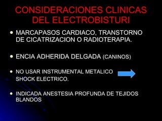 CONSIDERACIONES CLINICAS DEL ELECTROBISTURI MARCAPASOS CARDIACO, TRANSTORNO DE CICATRIZACION O RADIOTERAPIA. ENCIA ADHERIDA DELGADA  (CANINOS) NO USAR INSTRUMENTAL METALICO  SHOCK ELECTRICO. INDICADA ANESTESIA PROFUNDA DE TEJIDOS BLANDOS  