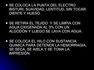 SE COLOCA LA PUNTA DEL ELECTRO BISTURI, SUAVIDAD, LENTITUD, SIN TOCAR DIENTE Y HUESO.  SE RETIRA EL TEJIDO  Y SE LIMPIA CON AGUA OXIGENADA AL 3% CON UN ALGODÓN Y LUEGO SE LAVA CON AGUA. SE COLOCA EL HILO CON SUSTANCIA QUIMICA PARA DETENER LA HEMORRAGIA, SE SECA, SE AISLA Y SE TOMA LA IMPRESIÓN.  
