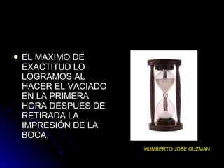 EL MAXIMO DE EXACTITUD LO LOGRAMOS AL HACER EL VACIADO EN LA PRIMERA HORA DESPUES DE RETIRADA LA IMPRESIÓN DE LA BOCA. HUMBERTO JOSE GUZMAN 