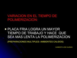 VARIACION EN EL TIEMPO DE POLIMERIZACION: PLACA FRIA LOGRA UN MAYOR TIEMPO DE TRABAJO Y HACE  QUE SEA MAS LENTA LA POLIMERIZACION (PREPARACIONES MULTIPLES- AMBIENTES CALIDOS) HUMBERTO JOSE GUZMAN 