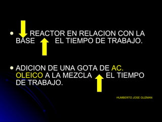 REACTOR EN RELACION CON LA BASE  EL TIEMPO DE TRABAJO. ADICION DE UNA GOTA DE  AC.   OLEICO  A LA MEZCLA  EL TIEMPO DE TRABAJO. HUMBERTO JOSE GUZMAN 