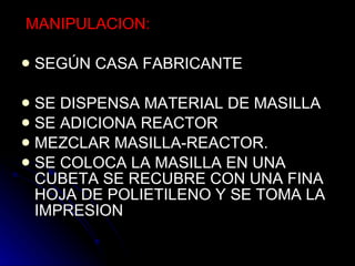 MANIPULACION: SEGÚN CASA FABRICANTE SE DISPENSA MATERIAL DE MASILLA  SE ADICIONA REACTOR MEZCLAR MASILLA-REACTOR. SE COLOCA LA MASILLA EN UNA CUBETA SE RECUBRE CON UNA FINA HOJA DE POLIETILENO Y SE TOMA LA IMPRESION  