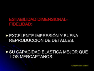 ESTABILIDAD DIMENSIONAL-FIDELIDAD: EXCELENTE IMPRESIÓN Y BUENA REPRODUCCION DE DETALLES. SU CAPACIDAD ELASTICA MEJOR QUE  LOS MERCAPTANOS. HUMBERTO JOSE GUZMAN 