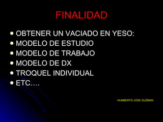 FINALIDAD OBTENER UN VACIADO EN YESO: MODELO DE ESTUDIO MODELO DE TRABAJO MODELO DE DX TROQUEL INDIVIDUAL ETC…. HUMBERTO JOSE GUZMAN 