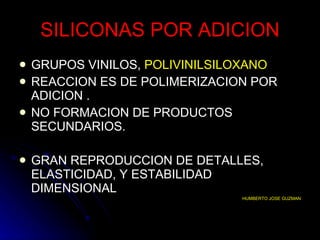 SILICONAS POR ADICION GRUPOS VINILOS,  POLIVINILSILOXANO REACCION ES DE POLIMERIZACION POR ADICION . NO FORMACION DE PRODUCTOS SECUNDARIOS. GRAN REPRODUCCION DE DETALLES, ELASTICIDAD, Y ESTABILIDAD DIMENSIONAL  HUMBERTO JOSE GUZMAN 
