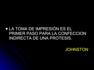 LA TOMA DE IMPRESIÓN ES EL PRIMER PASO PARA LA CONFECCION INDIRECTA DE UNA PROTESIS. JOHNSTON 